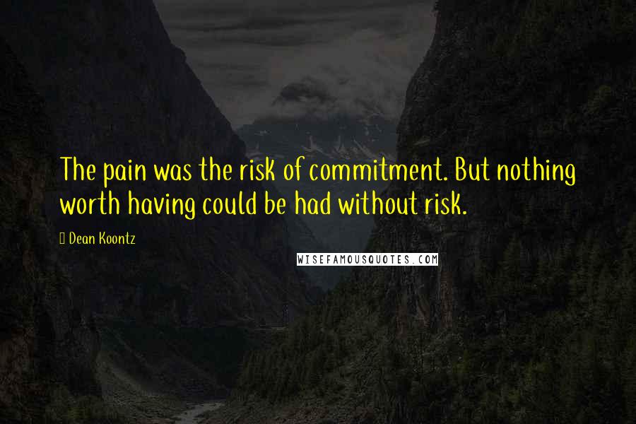 Dean Koontz Quotes: The pain was the risk of commitment. But nothing worth having could be had without risk.