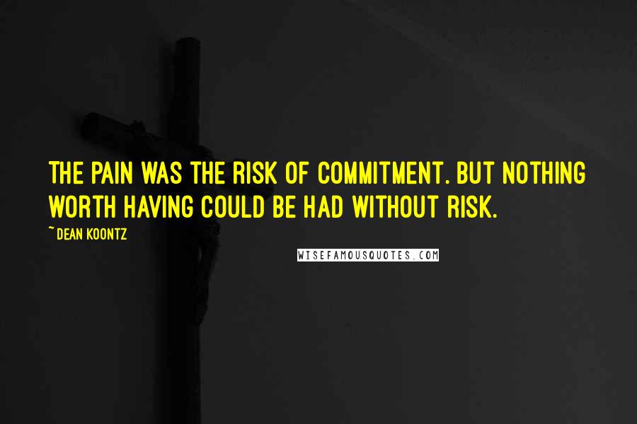 Dean Koontz Quotes: The pain was the risk of commitment. But nothing worth having could be had without risk.