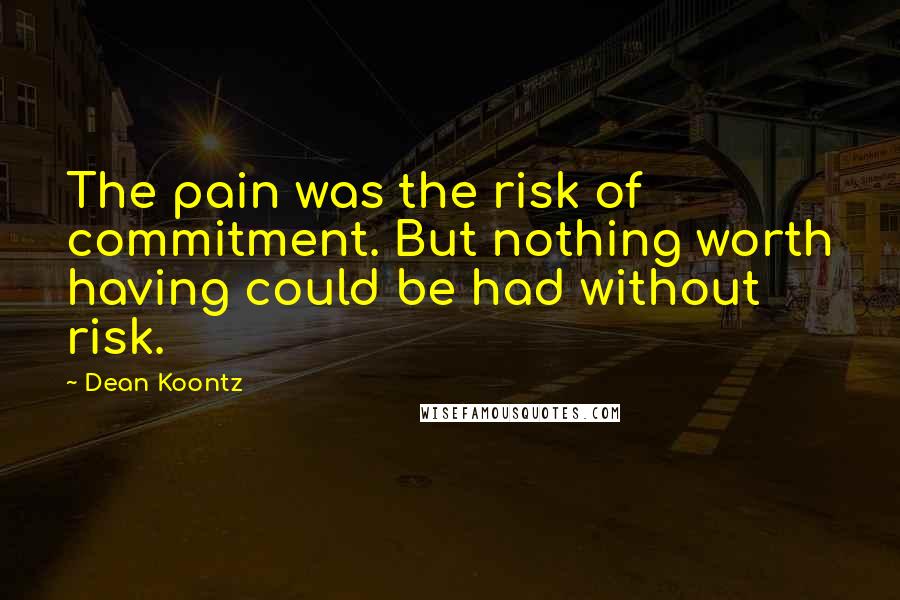 Dean Koontz Quotes: The pain was the risk of commitment. But nothing worth having could be had without risk.