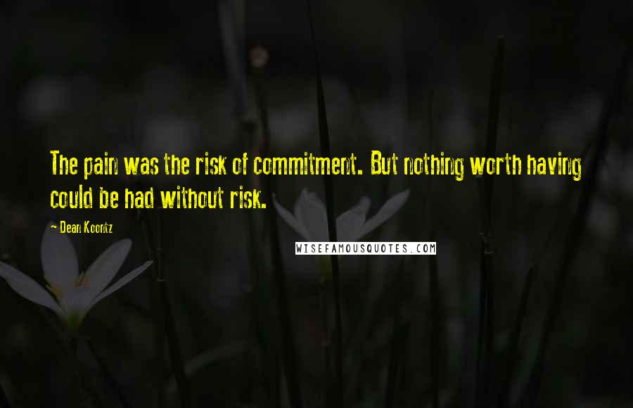 Dean Koontz Quotes: The pain was the risk of commitment. But nothing worth having could be had without risk.