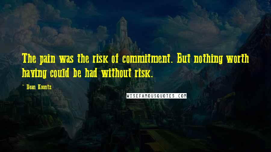 Dean Koontz Quotes: The pain was the risk of commitment. But nothing worth having could be had without risk.