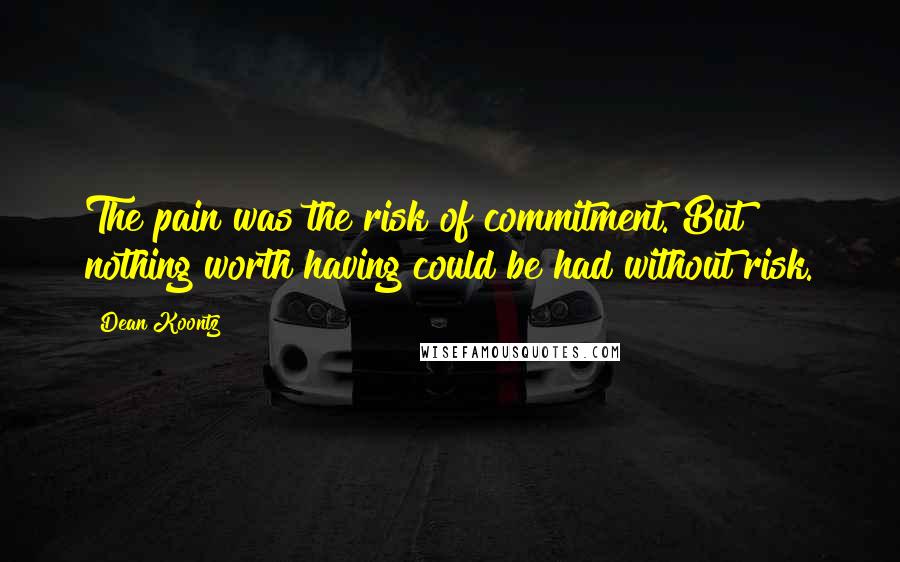 Dean Koontz Quotes: The pain was the risk of commitment. But nothing worth having could be had without risk.