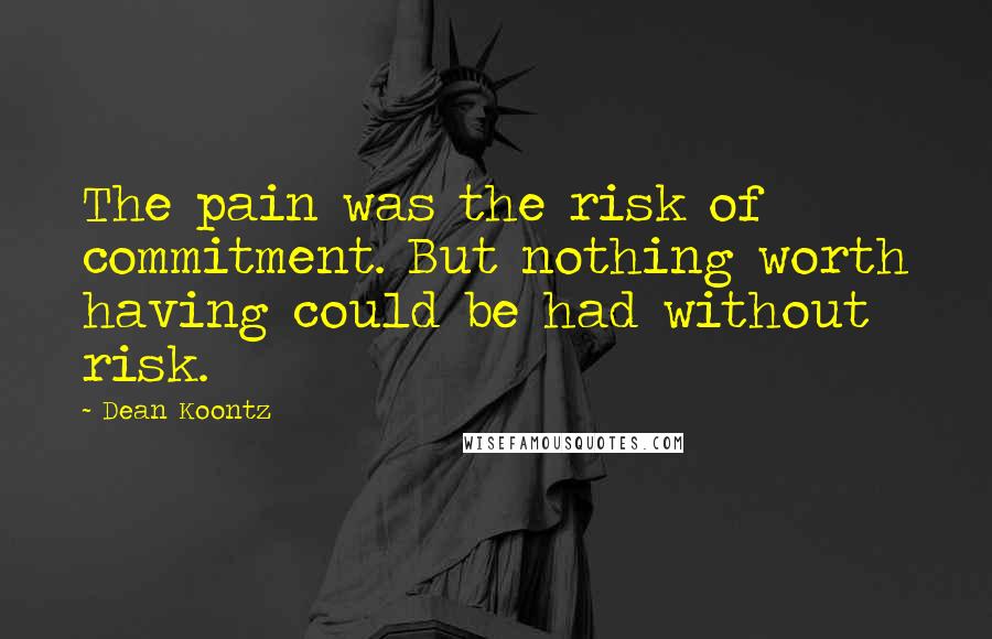 Dean Koontz Quotes: The pain was the risk of commitment. But nothing worth having could be had without risk.