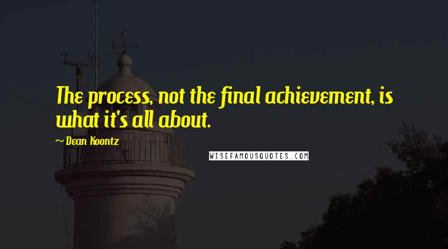 Dean Koontz Quotes: The process, not the final achievement, is what it's all about.