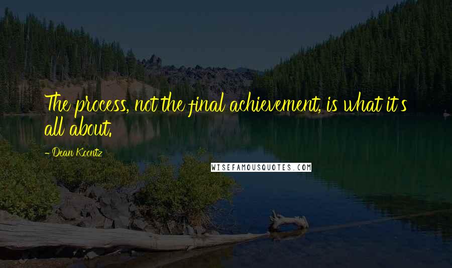 Dean Koontz Quotes: The process, not the final achievement, is what it's all about.