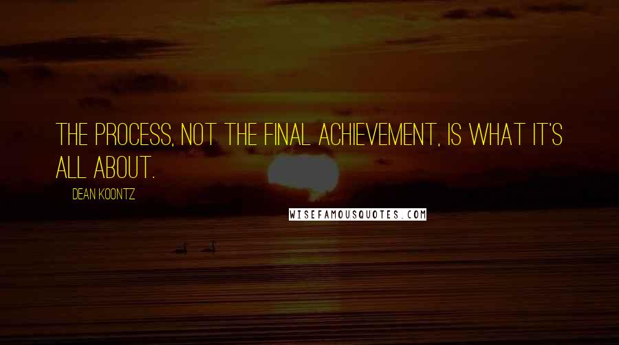 Dean Koontz Quotes: The process, not the final achievement, is what it's all about.