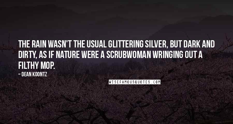 Dean Koontz Quotes: The rain wasn't the usual glittering silver, but dark and dirty, as if nature were a scrubwoman wringing out a filthy mop.