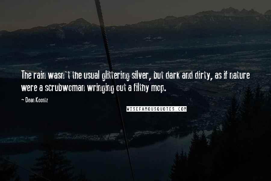 Dean Koontz Quotes: The rain wasn't the usual glittering silver, but dark and dirty, as if nature were a scrubwoman wringing out a filthy mop.