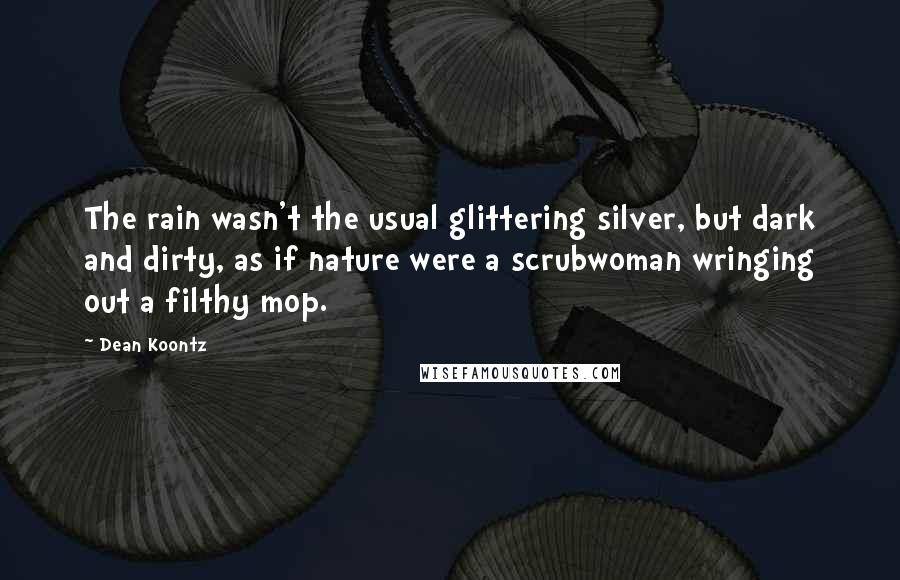 Dean Koontz Quotes: The rain wasn't the usual glittering silver, but dark and dirty, as if nature were a scrubwoman wringing out a filthy mop.