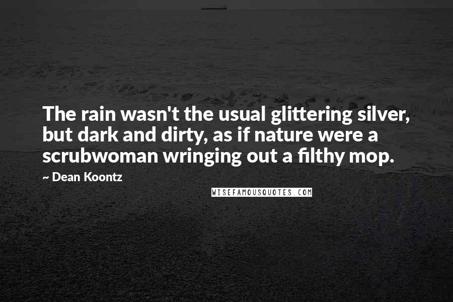 Dean Koontz Quotes: The rain wasn't the usual glittering silver, but dark and dirty, as if nature were a scrubwoman wringing out a filthy mop.