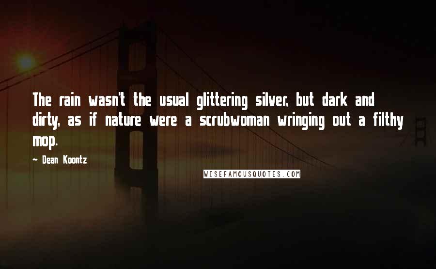 Dean Koontz Quotes: The rain wasn't the usual glittering silver, but dark and dirty, as if nature were a scrubwoman wringing out a filthy mop.