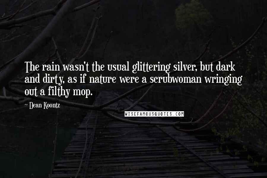 Dean Koontz Quotes: The rain wasn't the usual glittering silver, but dark and dirty, as if nature were a scrubwoman wringing out a filthy mop.