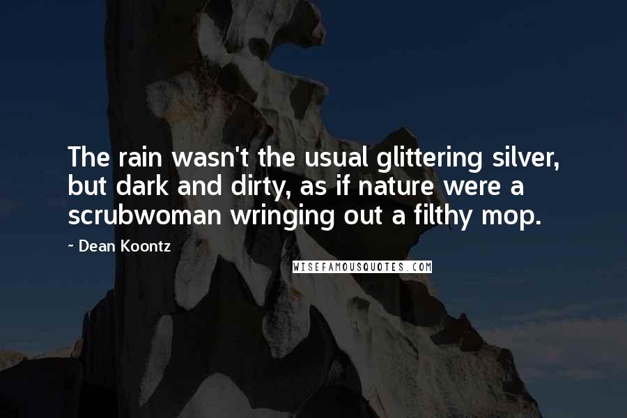Dean Koontz Quotes: The rain wasn't the usual glittering silver, but dark and dirty, as if nature were a scrubwoman wringing out a filthy mop.