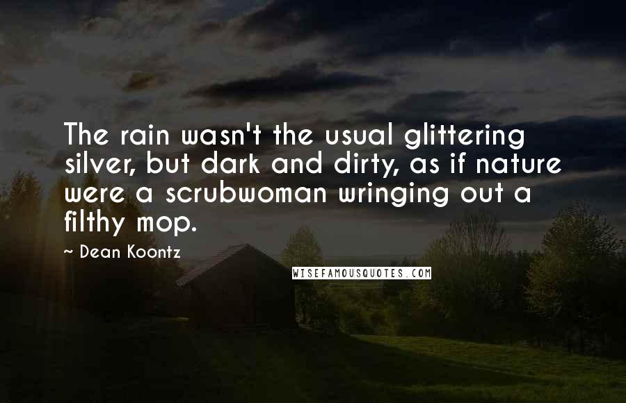 Dean Koontz Quotes: The rain wasn't the usual glittering silver, but dark and dirty, as if nature were a scrubwoman wringing out a filthy mop.