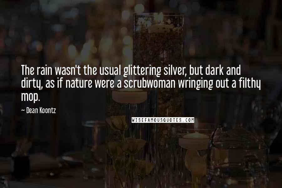 Dean Koontz Quotes: The rain wasn't the usual glittering silver, but dark and dirty, as if nature were a scrubwoman wringing out a filthy mop.