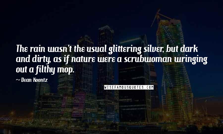 Dean Koontz Quotes: The rain wasn't the usual glittering silver, but dark and dirty, as if nature were a scrubwoman wringing out a filthy mop.