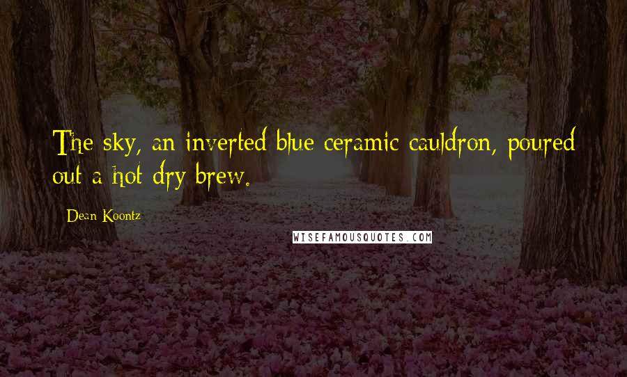 Dean Koontz Quotes: The sky, an inverted blue ceramic cauldron, poured out a hot dry brew.