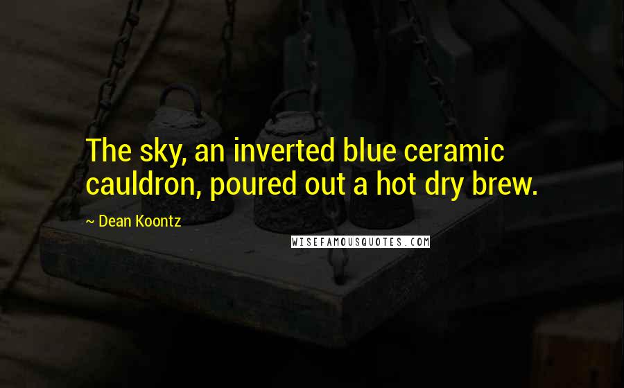 Dean Koontz Quotes: The sky, an inverted blue ceramic cauldron, poured out a hot dry brew.