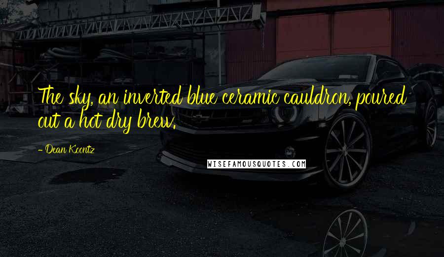 Dean Koontz Quotes: The sky, an inverted blue ceramic cauldron, poured out a hot dry brew.
