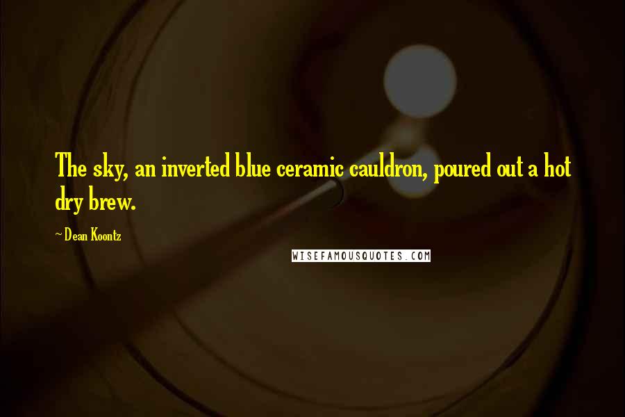 Dean Koontz Quotes: The sky, an inverted blue ceramic cauldron, poured out a hot dry brew.
