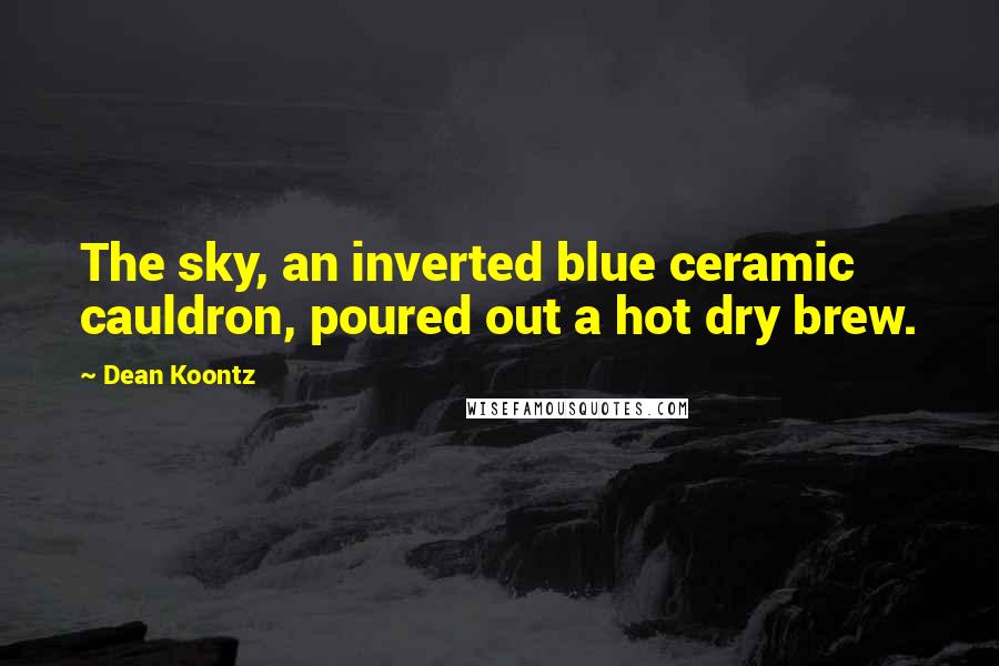 Dean Koontz Quotes: The sky, an inverted blue ceramic cauldron, poured out a hot dry brew.