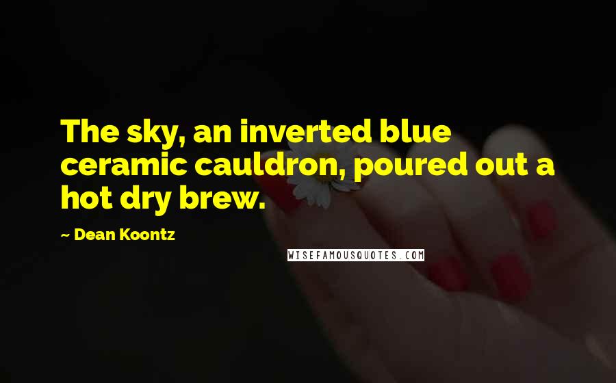 Dean Koontz Quotes: The sky, an inverted blue ceramic cauldron, poured out a hot dry brew.