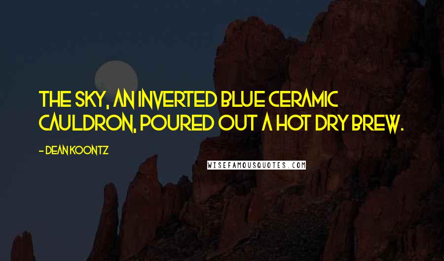 Dean Koontz Quotes: The sky, an inverted blue ceramic cauldron, poured out a hot dry brew.