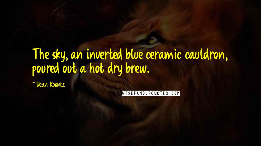 Dean Koontz Quotes: The sky, an inverted blue ceramic cauldron, poured out a hot dry brew.