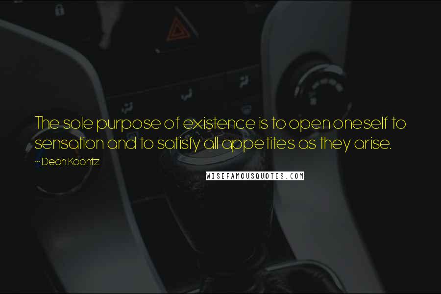 Dean Koontz Quotes: The sole purpose of existence is to open oneself to sensation and to satisfy all appetites as they arise.