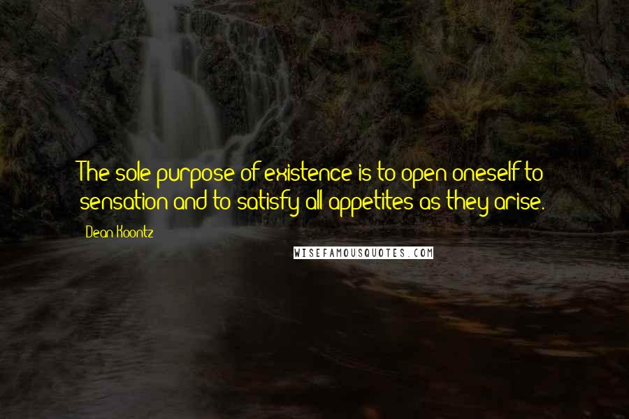 Dean Koontz Quotes: The sole purpose of existence is to open oneself to sensation and to satisfy all appetites as they arise.