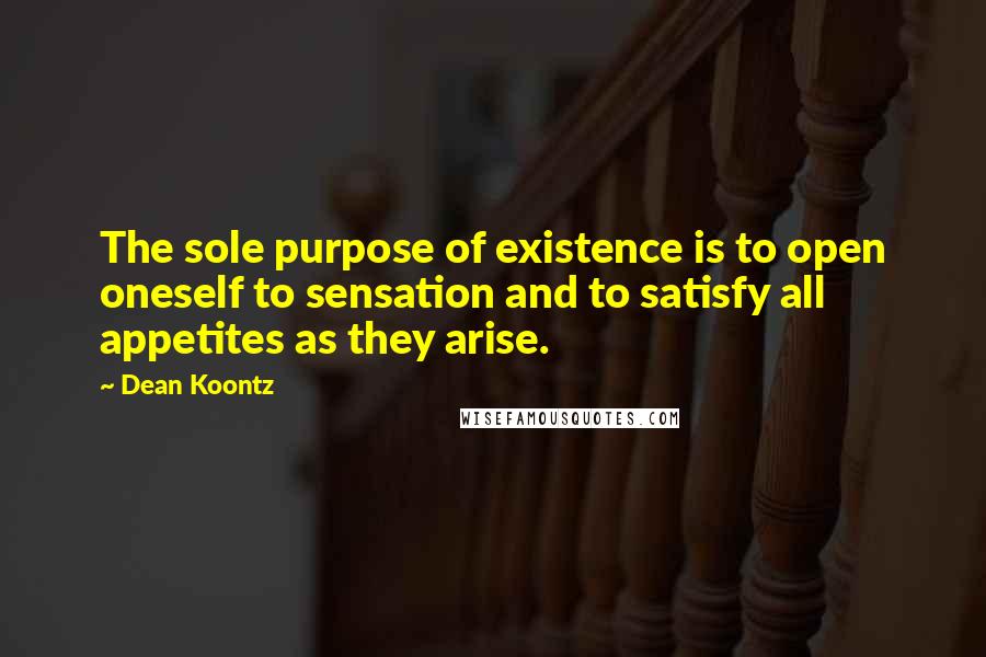 Dean Koontz Quotes: The sole purpose of existence is to open oneself to sensation and to satisfy all appetites as they arise.