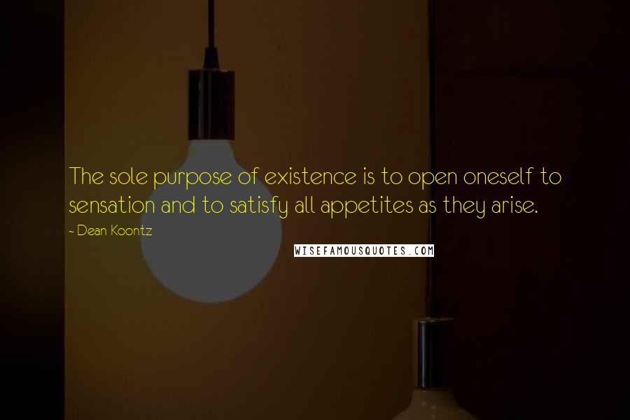 Dean Koontz Quotes: The sole purpose of existence is to open oneself to sensation and to satisfy all appetites as they arise.