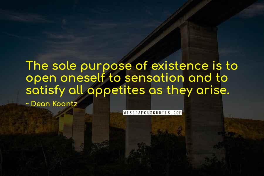 Dean Koontz Quotes: The sole purpose of existence is to open oneself to sensation and to satisfy all appetites as they arise.