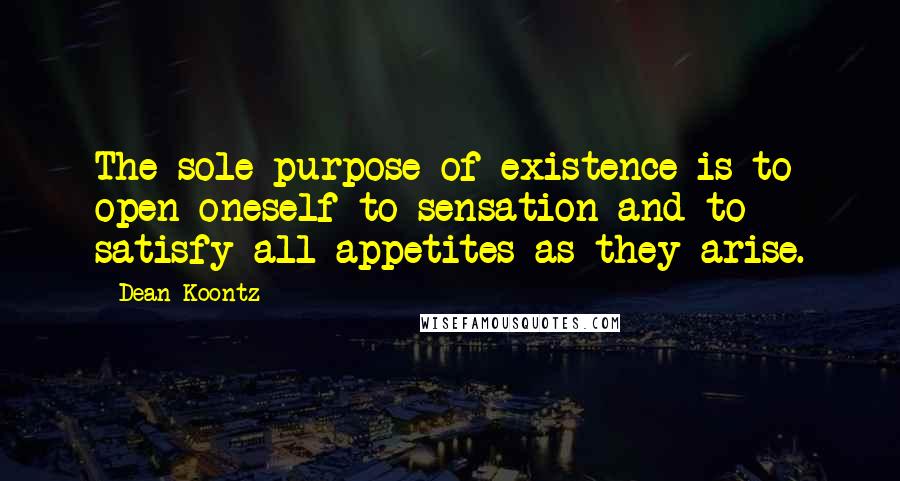 Dean Koontz Quotes: The sole purpose of existence is to open oneself to sensation and to satisfy all appetites as they arise.