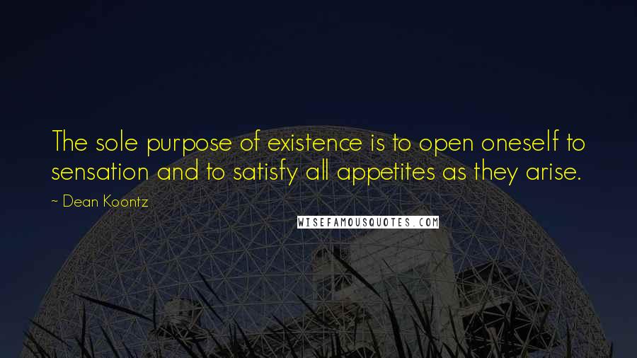 Dean Koontz Quotes: The sole purpose of existence is to open oneself to sensation and to satisfy all appetites as they arise.