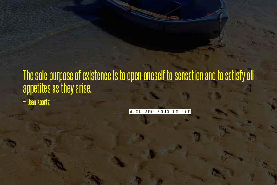 Dean Koontz Quotes: The sole purpose of existence is to open oneself to sensation and to satisfy all appetites as they arise.