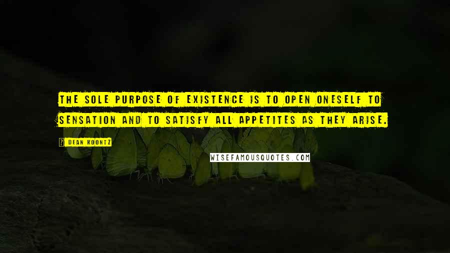 Dean Koontz Quotes: The sole purpose of existence is to open oneself to sensation and to satisfy all appetites as they arise.