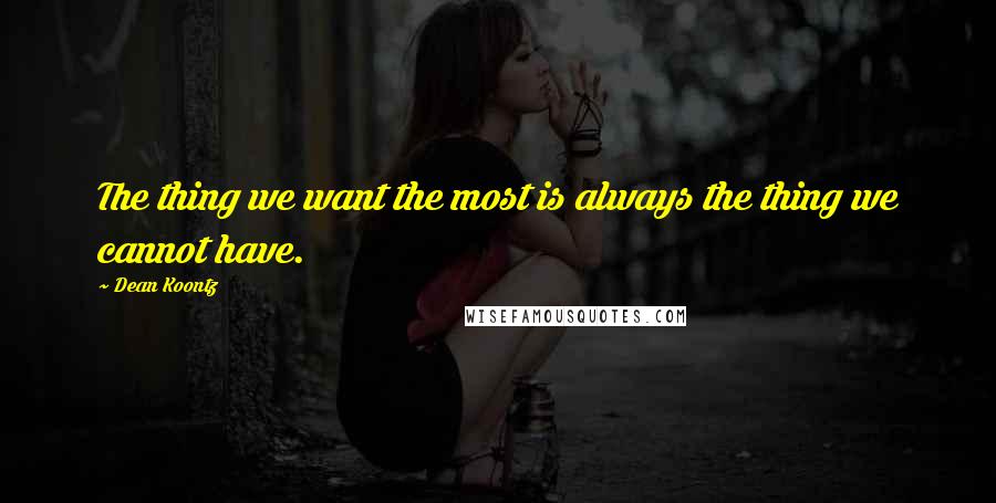 Dean Koontz Quotes: The thing we want the most is always the thing we cannot have.