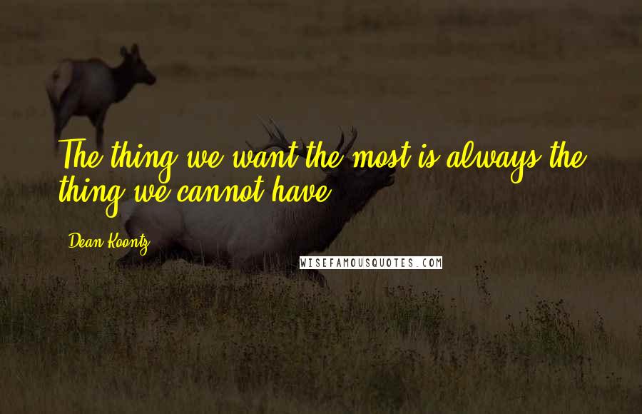 Dean Koontz Quotes: The thing we want the most is always the thing we cannot have.
