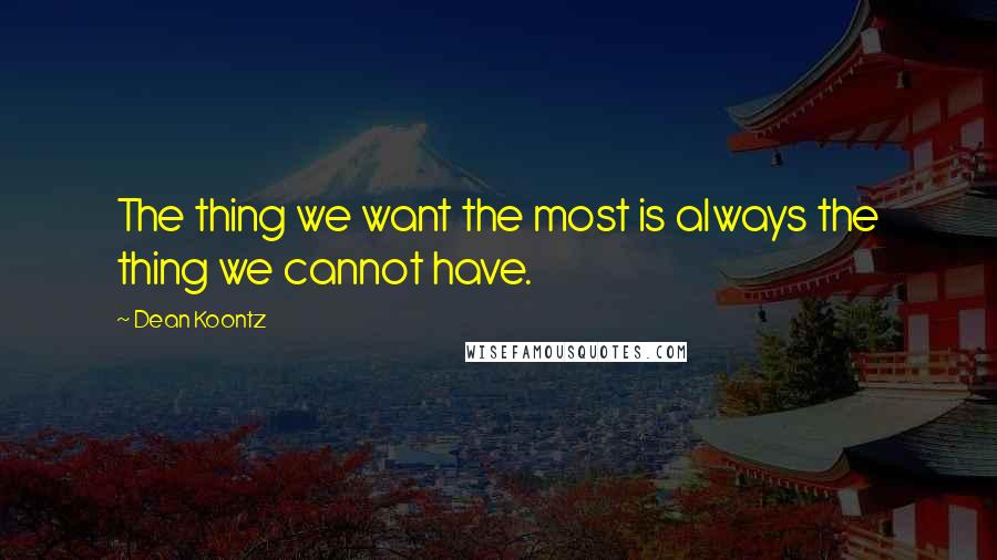 Dean Koontz Quotes: The thing we want the most is always the thing we cannot have.