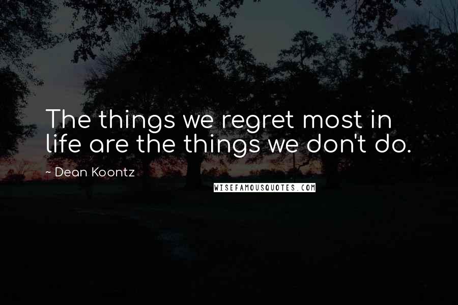 Dean Koontz Quotes: The things we regret most in life are the things we don't do.