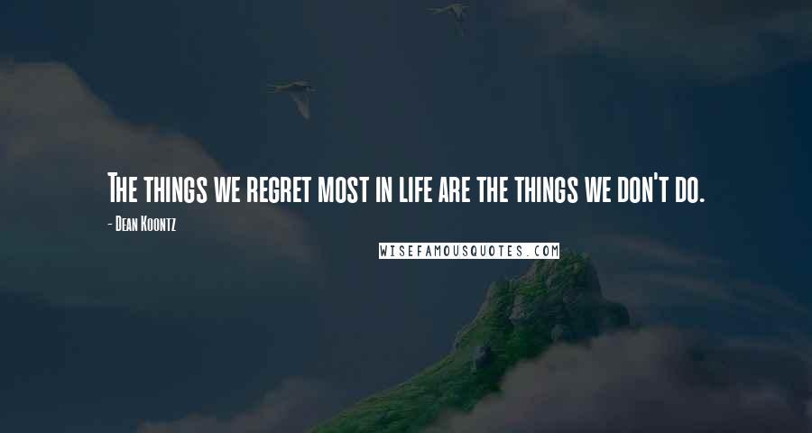 Dean Koontz Quotes: The things we regret most in life are the things we don't do.