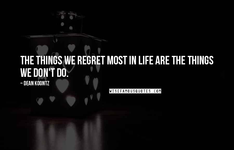 Dean Koontz Quotes: The things we regret most in life are the things we don't do.