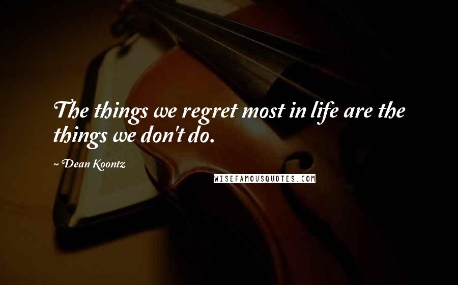 Dean Koontz Quotes: The things we regret most in life are the things we don't do.