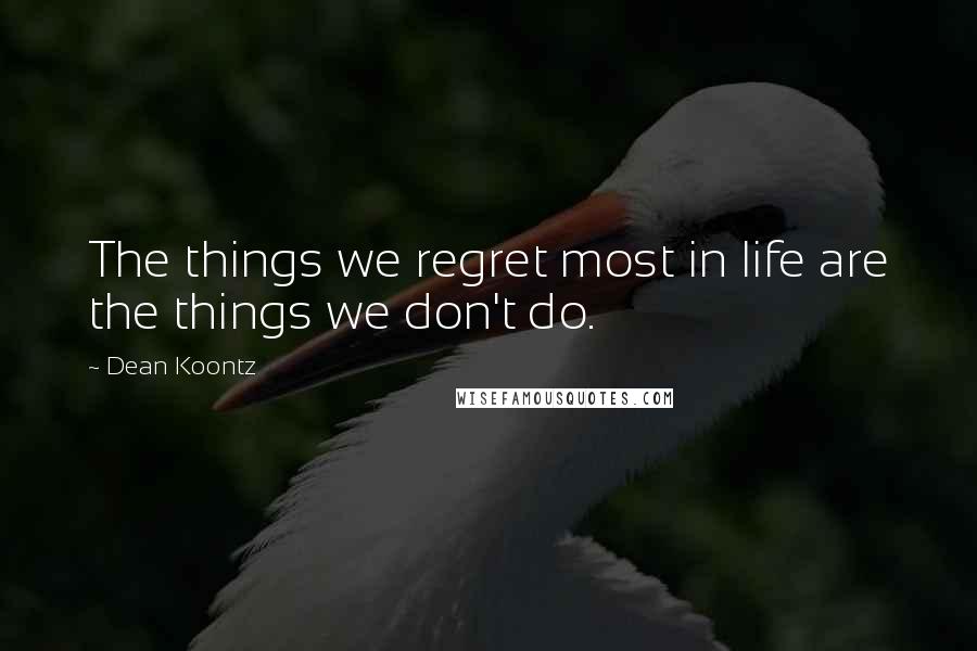 Dean Koontz Quotes: The things we regret most in life are the things we don't do.