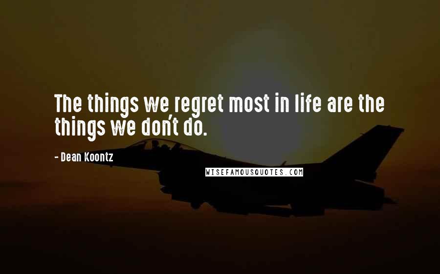 Dean Koontz Quotes: The things we regret most in life are the things we don't do.