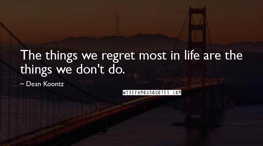 Dean Koontz Quotes: The things we regret most in life are the things we don't do.