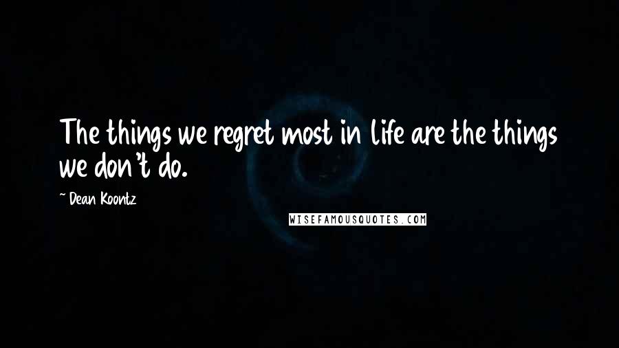 Dean Koontz Quotes: The things we regret most in life are the things we don't do.