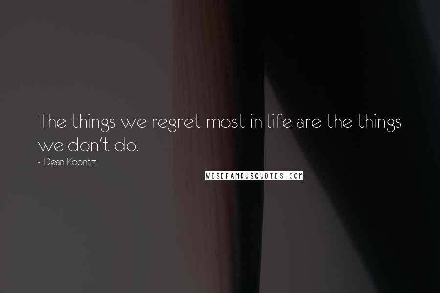 Dean Koontz Quotes: The things we regret most in life are the things we don't do.