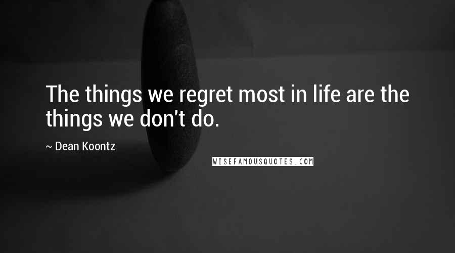 Dean Koontz Quotes: The things we regret most in life are the things we don't do.